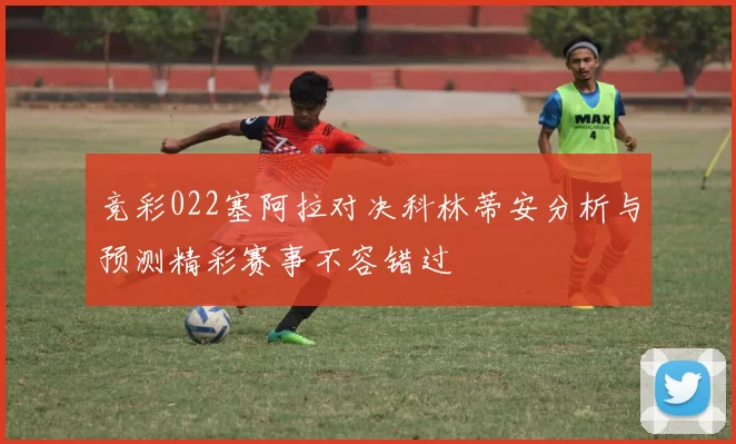 竞彩022塞阿拉对决科林蒂安分析与预测精彩赛事不容错过