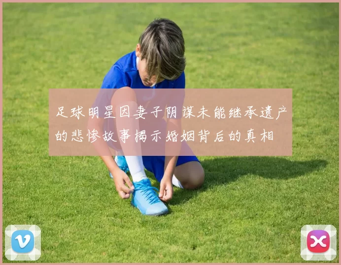 足球明星因妻子阴谋未能继承遗产的悲惨故事揭示婚姻背后的真相
