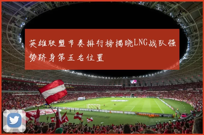 英雄联盟节奏排行榜揭晓LNG战队强势跻身第五名位置