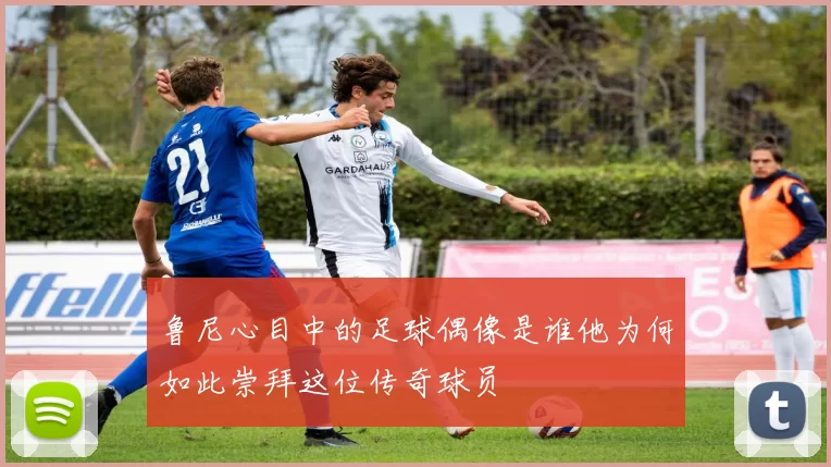 鲁尼心目中的足球偶像是谁他为何如此崇拜这位传奇球员