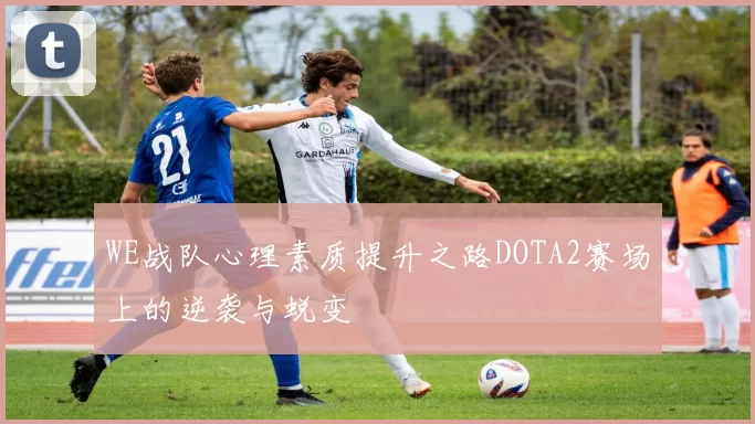 WE战队心理素质提升之路DOTA2赛场上的逆袭与蜕变