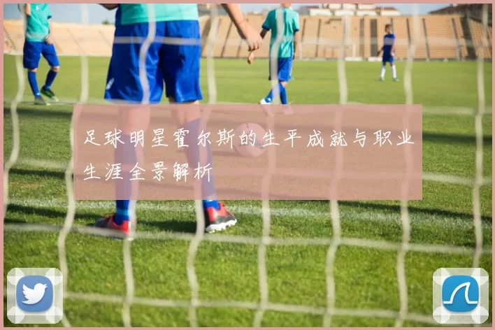 足球明星霍尔斯的生平成就与职业生涯全景解析