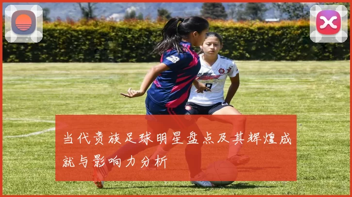 当代贵族足球明星盘点及其辉煌成就与影响力分析