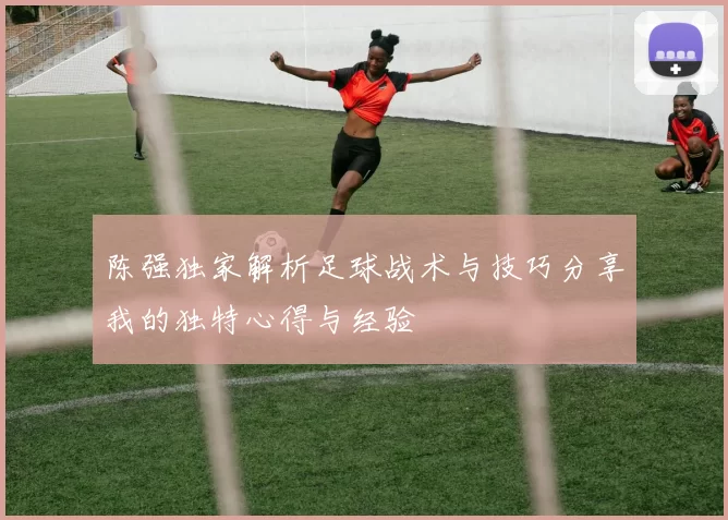 陈强独家解析足球战术与技巧分享我的独特心得与经验