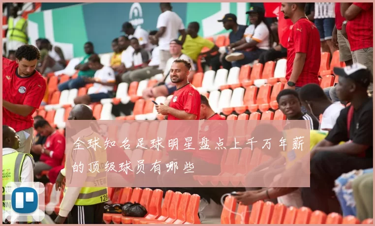 全球知名足球明星盘点上千万年薪的顶级球员有哪些