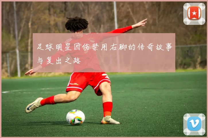 足球明星因伤禁用右脚的传奇故事与复出之路