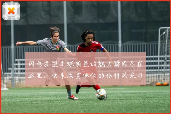 闪电发型足球明星的魅力瞬间尽在这里，快来欣赏他们的独特风采与激情表现