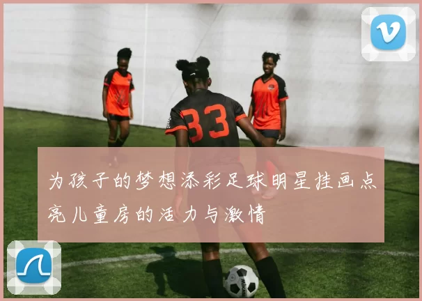 为孩子的梦想添彩足球明星挂画点亮儿童房的活力与激情
