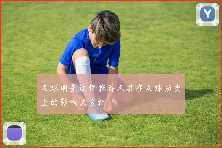 足球明星边锋推荐及其在足球历史上的影响力分析