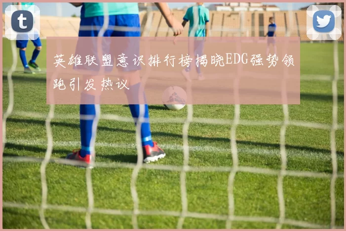 英雄联盟意识排行榜揭晓EDG强势领跑引发热议