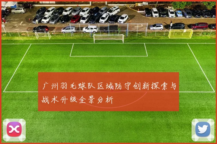 广州羽毛球队区域防守创新探索与战术升级全景分析