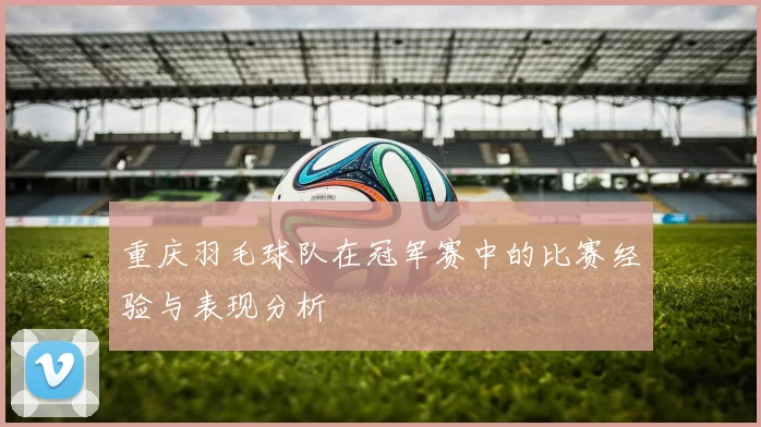 重庆羽毛球队在冠军赛中的比赛经验与表现分析