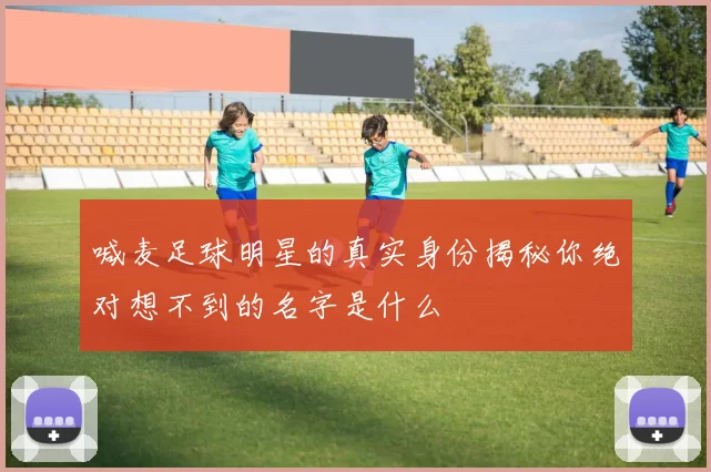 喊麦足球明星的真实身份揭秘你绝对想不到的名字是什么