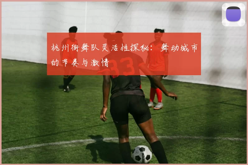 杭州街舞队灵活性探秘：舞动城市的节奏与激情