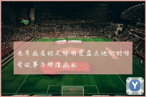 老年成名的足球明星盘点他们的传奇故事与辉煌成就