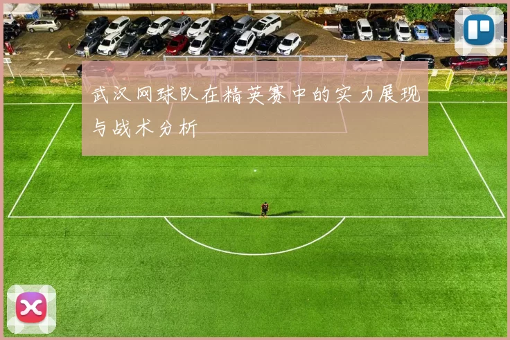 武汉网球队在精英赛中的实力展现与战术分析