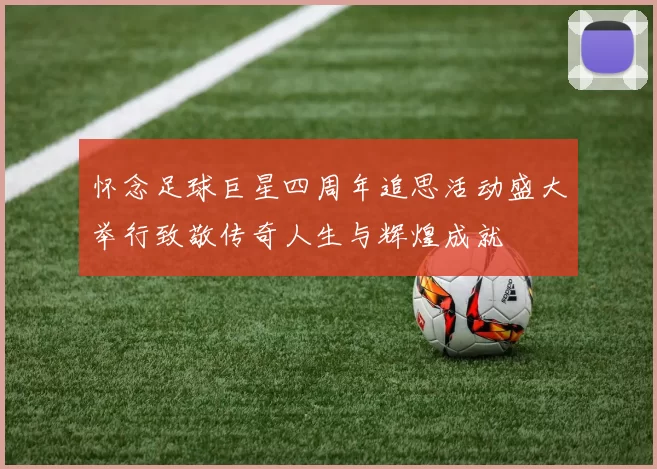 怀念足球巨星四周年追思活动盛大举行致敬传奇人生与辉煌成就