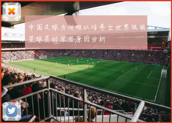 中国足球为何难以培养出世界级明星球员的深层原因分析