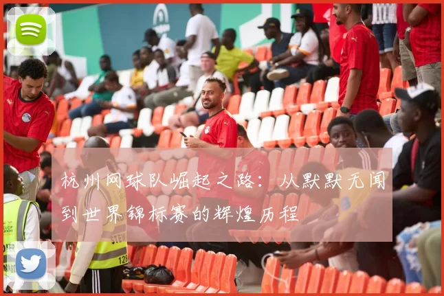 杭州网球队崛起之路：从默默无闻到世界锦标赛的辉煌历程