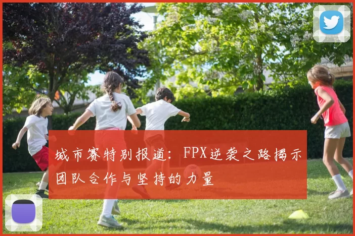 城市赛特别报道：FPX逆袭之路揭示团队合作与坚持的力量