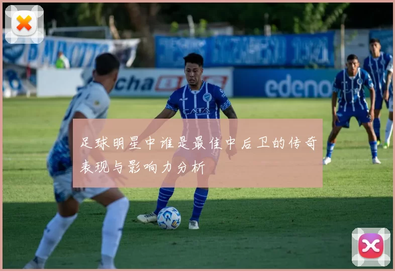 足球明星中谁是最佳中后卫的传奇表现与影响力分析