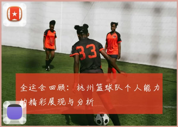 全运会回顾：杭州篮球队个人能力的精彩展现与分析