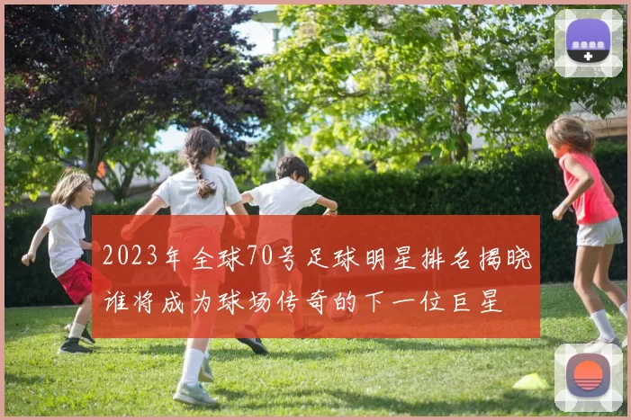 2023年全球70号足球明星排名揭晓谁将成为球场传奇的下一位巨星