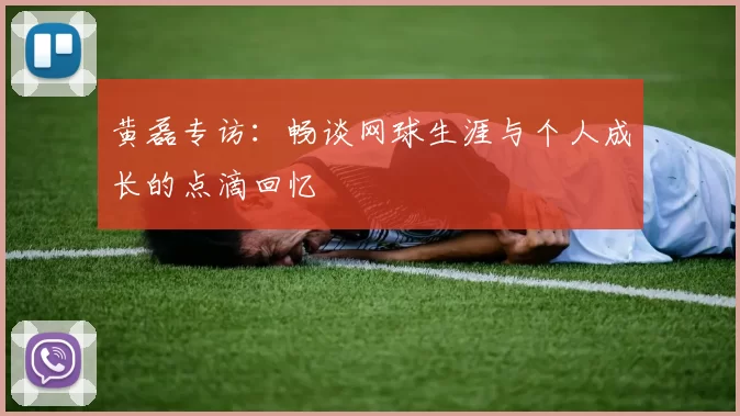 黄磊专访：畅谈网球生涯与个人成长的点滴回忆