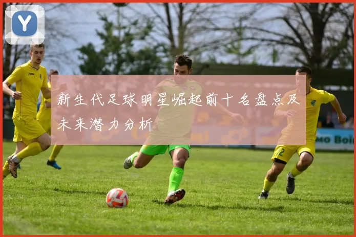 新生代足球明星崛起前十名盘点及未来潜力分析