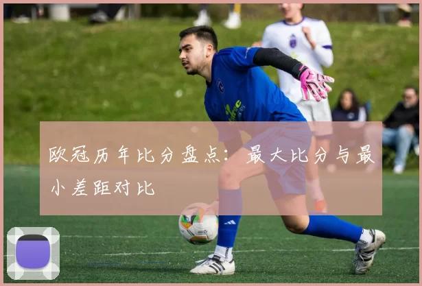 欧冠历年比分盘点：最大比分与最小差距对比