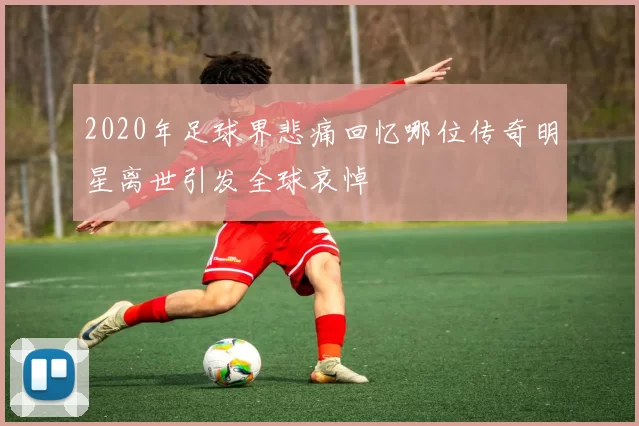 2020年足球界悲痛回忆哪位传奇明星离世引发全球哀悼