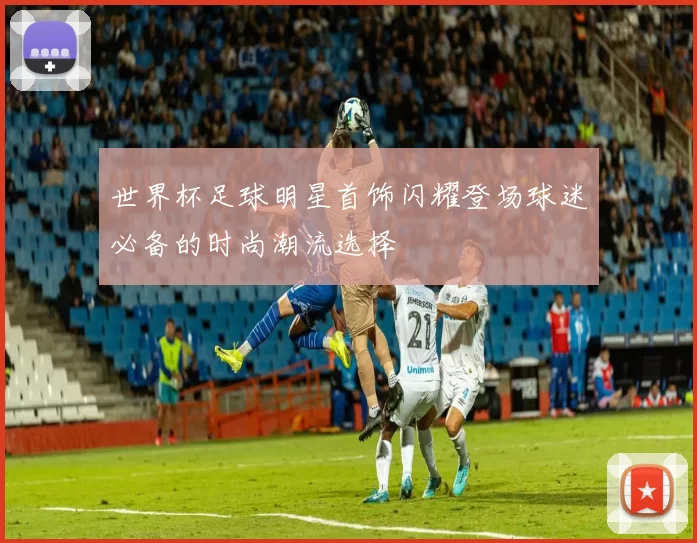 世界杯足球明星首饰闪耀登场球迷必备的时尚潮流选择