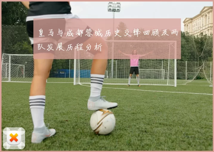 皇马与成都蓉城历史交锋回顾及两队发展历程分析