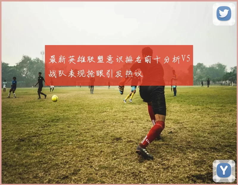 最新英雄联盟意识排名前十分析V5战队表现抢眼引发热议