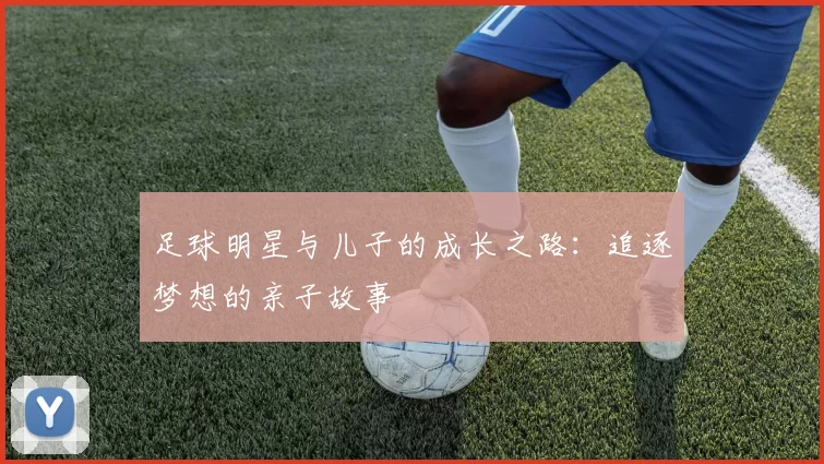 足球明星与儿子的成长之路：追逐梦想的亲子故事