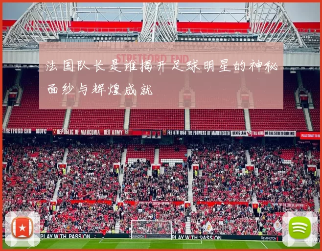 法国队长是谁揭开足球明星的神秘面纱与辉煌成就